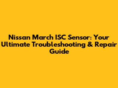 Nissan March ISC Sensor: Your Ultimate Troubleshooting & Repair Guide