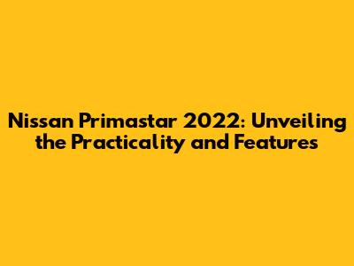 Nissan Primastar 2022: Unveiling the Practicality and Features