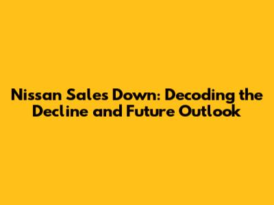 Nissan Sales Down: Decoding the Decline and Future Outlook