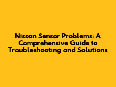 Nissan Sensor Problems: A Comprehensive Guide to Troubleshooting and Solutions