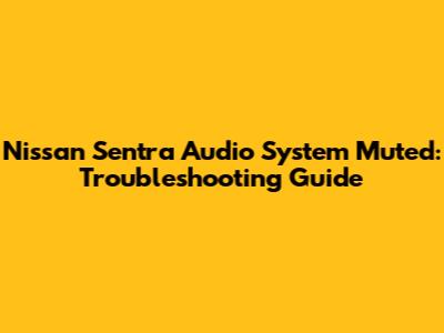 Nissan Sentra Audio System Muted: Troubleshooting Guide