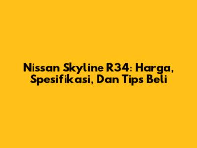 Nissan Skyline R34: Harga, Spesifikasi, Dan Tips Beli