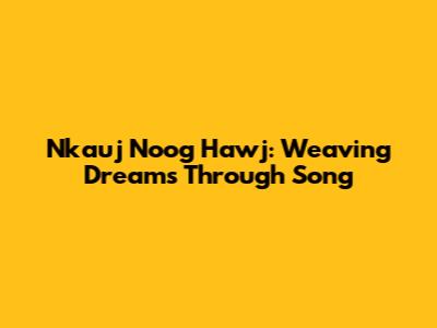 Nkauj Noog Hawj: Weaving Dreams Through Song