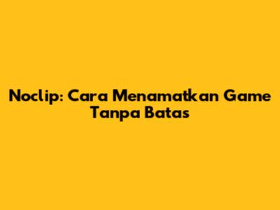 Noclip: Cara Menamatkan Game Tanpa Batas