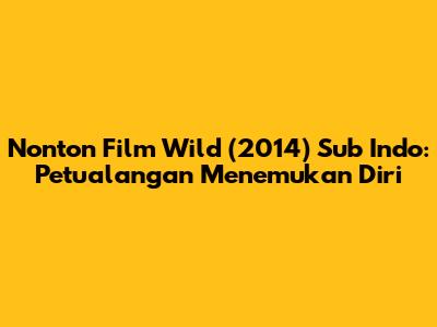 Nonton Film Wild (2014) Sub Indo: Petualangan Menemukan Diri