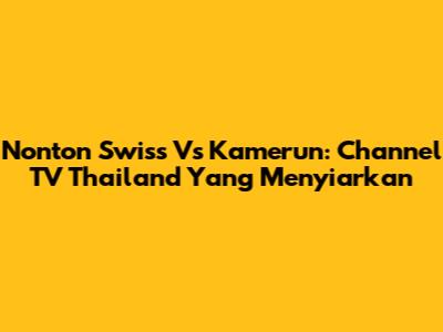 Nonton Swiss Vs Kamerun: Channel TV Thailand Yang Menyiarkan