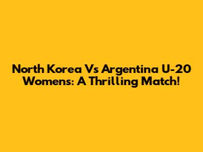 North Korea Vs Argentina U-20 Women's: A Thrilling Match!
