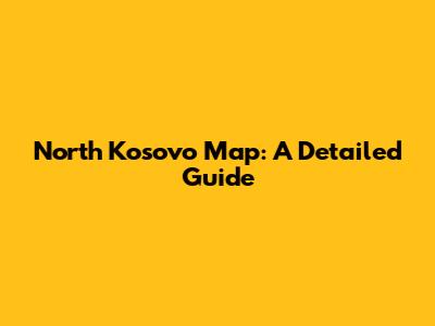 North Kosovo Map: A Detailed Guide