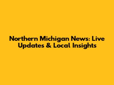 Northern Michigan News: Live Updates & Local Insights