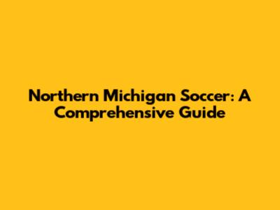 Northern Michigan Soccer: A Comprehensive Guide