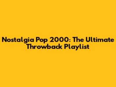 Nostalgia Pop 2000: The Ultimate Throwback Playlist