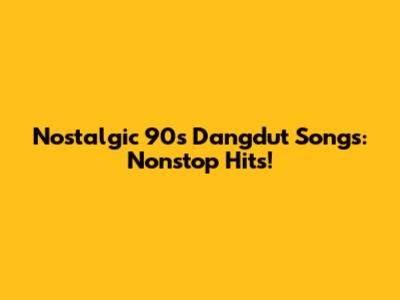 Nostalgic 90s Dangdut Songs: Nonstop Hits!