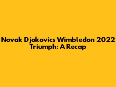 Novak Djokovic's Wimbledon 2022 Triumph: A Recap