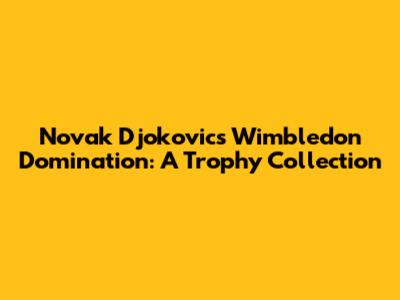 Novak Djokovic's Wimbledon Domination: A Trophy Collection