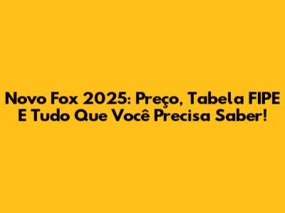 Novo Fox 2025: Preço, Tabela FIPE E Tudo Que Você Precisa Saber!