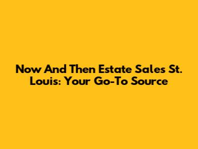Now And Then Estate Sales St. Louis: Your Go-To Source