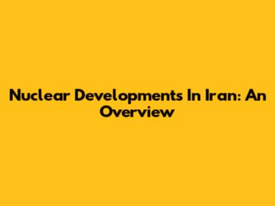 Nuclear Developments In Iran: An Overview