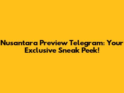 Nusantara Preview Telegram: Your Exclusive Sneak Peek!