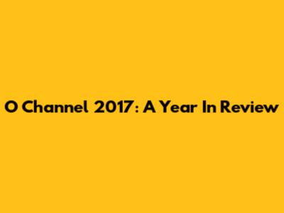 O Channel 2017: A Year In Review