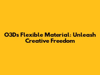 O3D's Flexible Material: Unleash Creative Freedom