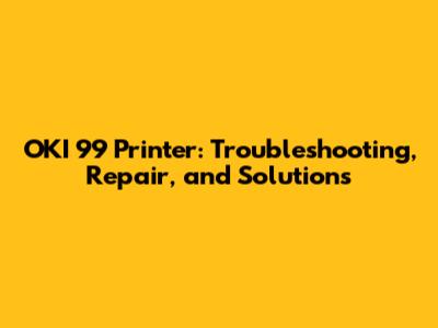 OKI 99 Printer: Troubleshooting, Repair, and Solutions
