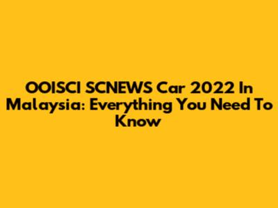 OOISCI SCNEWS Car 2022 In Malaysia: Everything You Need To Know