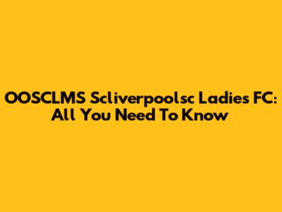 OOSCLMS Scliverpoolsc Ladies FC: All You Need To Know