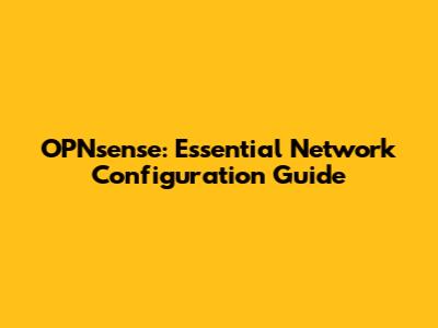 OPNsense: Essential Network Configuration Guide