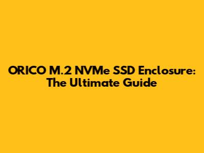 ORICO M.2 NVMe SSD Enclosure: The Ultimate Guide