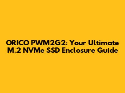 ORICO PWM2G2: Your Ultimate M.2 NVMe SSD Enclosure Guide
