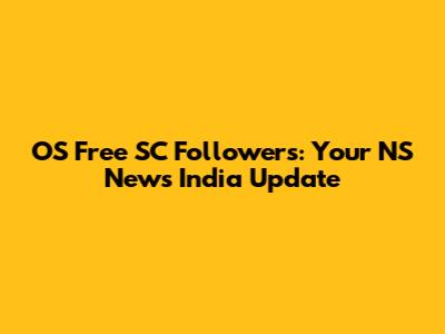OS Free SC Followers: Your NS News India Update
