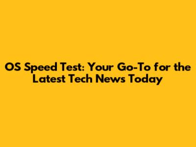 OS Speed Test: Your Go-To for the Latest Tech News Today