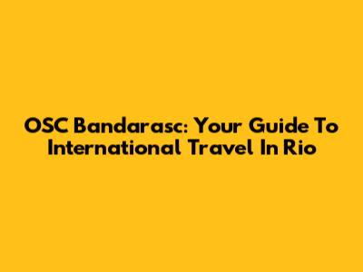 OSC Bandarasc: Your Guide To International Travel In Rio