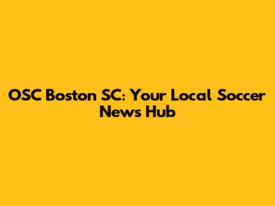 OSC Boston SC: Your Local Soccer News Hub