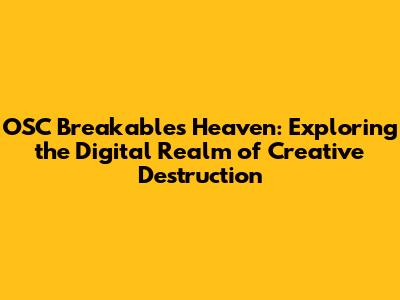 OSC Breakables Heaven: Exploring the Digital Realm of Creative Destruction