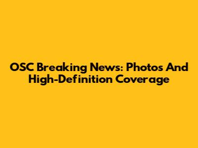 OSC Breaking News: Photos And High-Definition Coverage