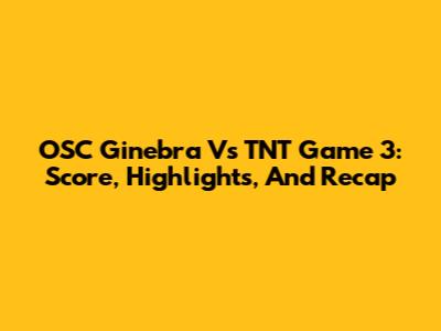 OSC Ginebra Vs TNT Game 3: Score, Highlights, And Recap