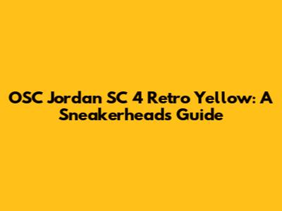 OSC Jordan SC 4 Retro Yellow: A Sneakerhead's Guide