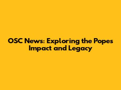 OSC News: Exploring the Pope's Impact and Legacy