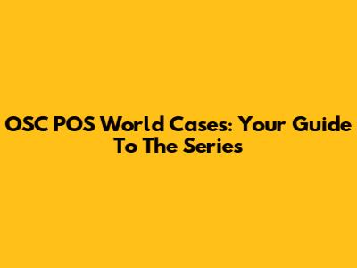 OSC POS World Cases: Your Guide To The Series