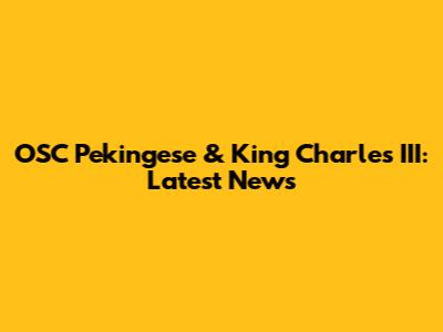 OSC Pekingese & King Charles III: Latest News