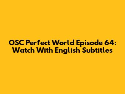 OSC Perfect World Episode 64: Watch With English Subtitles