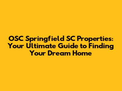 OSC Springfield SC Properties: Your Ultimate Guide to Finding Your Dream Home