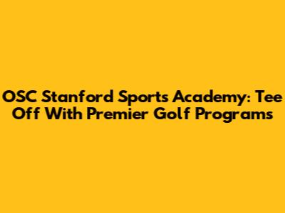 OSC Stanford Sports Academy: Tee Off With Premier Golf Programs
