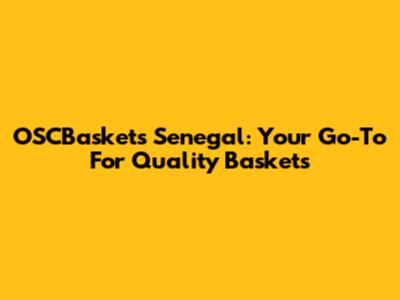 OSCBaskets Senegal: Your Go-To For Quality Baskets