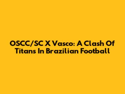 OSCC/SC X Vasco: A Clash Of Titans In Brazilian Football