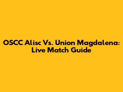 OSCC Alisc Vs. Union Magdalena: Live Match Guide