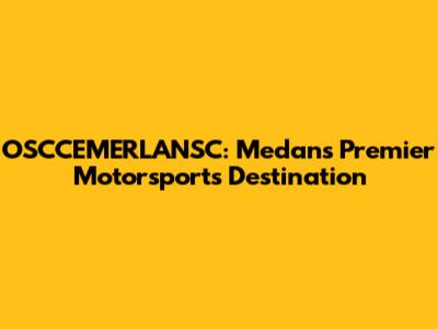 OSCCEMERLANSC: Medan's Premier Motorsports Destination