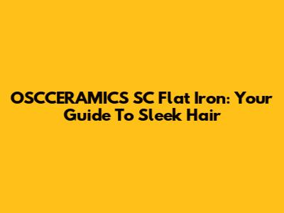OSCCERAMICS SC Flat Iron: Your Guide To Sleek Hair