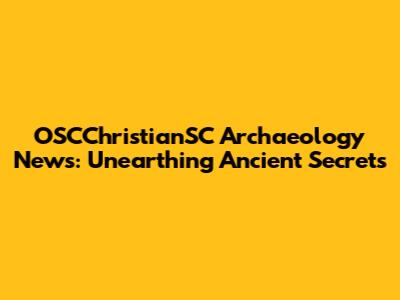 OSCChristianSC Archaeology News: Unearthing Ancient Secrets